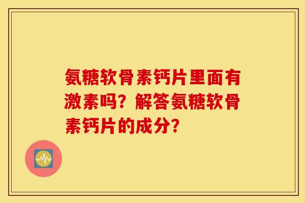 氨糖软骨素钙片里面有激素吗?解答氨糖软骨素钙片的成分? 氨糖软骨素钙片里面有激素吗?解答氨糖软骨素钙片的成分?