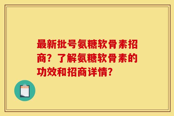 最新批号氨糖软骨素招商？了解氨糖软骨素的功效和招商详情？