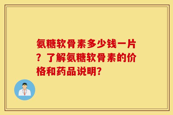 氨糖软骨素多少钱一片？了解氨糖软骨素的价格和药品说明？