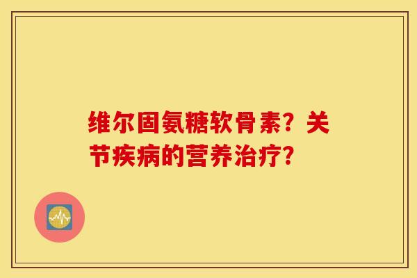 维尔固氨糖软骨素?关节疾病的营养治疗? 维尔固氨糖软骨素?关节疾病的营养治疗?