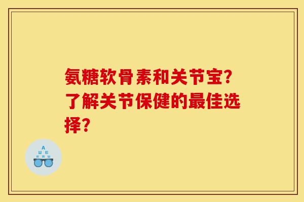 氨糖软骨素和关节宝？了解关节保健的最佳选择？