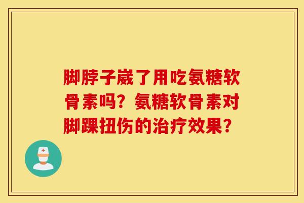 脚脖子崴了用吃氨糖软骨素吗？氨糖软骨素对脚踝扭伤的治疗效果？