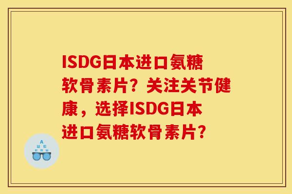ISDG日本进口氨糖软骨素片？关注关节健康，选择ISDG日本进口氨糖软骨素片？