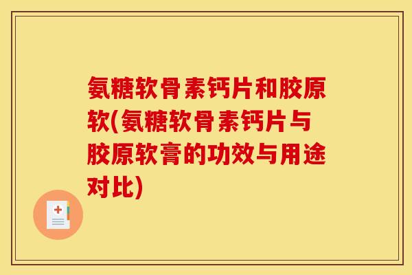 氨糖软骨素钙片和胶原软(氨糖软骨素钙片与胶原软膏的功效与用途对比)