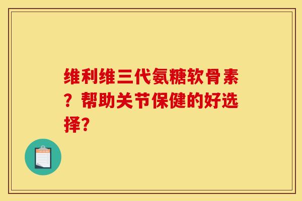 维利维三代氨糖软骨素？帮助关节保健的好选择？