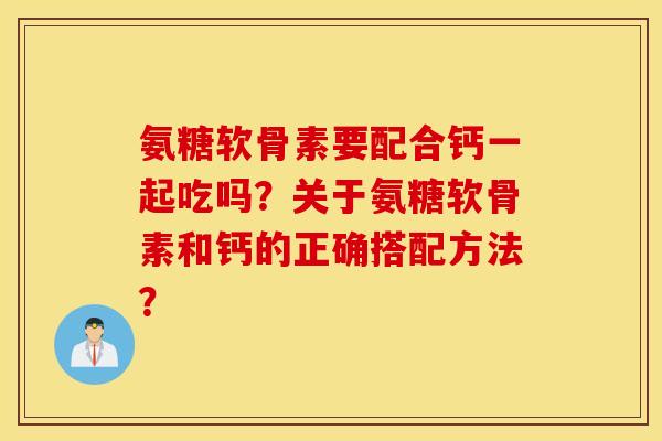 氨糖软骨素要配合钙一起吃吗？关于氨糖软骨素和钙的正确搭配方法？