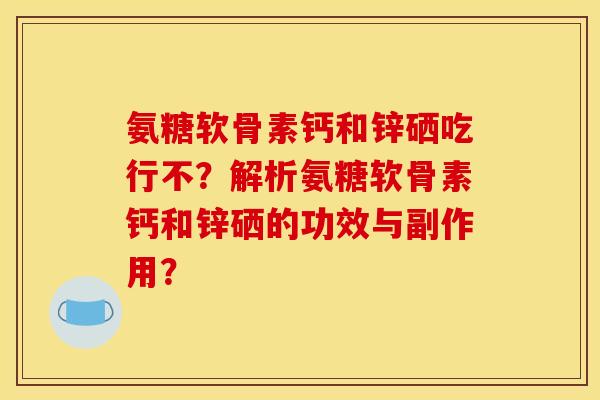 氨糖软骨素钙和锌硒吃行不？解析氨糖软骨素钙和锌硒的功效与副作用？