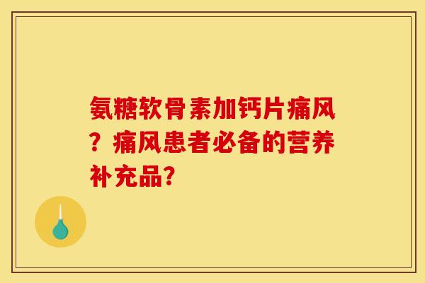 氨糖软骨素加钙片痛风？痛风患者必备的营养补充品？