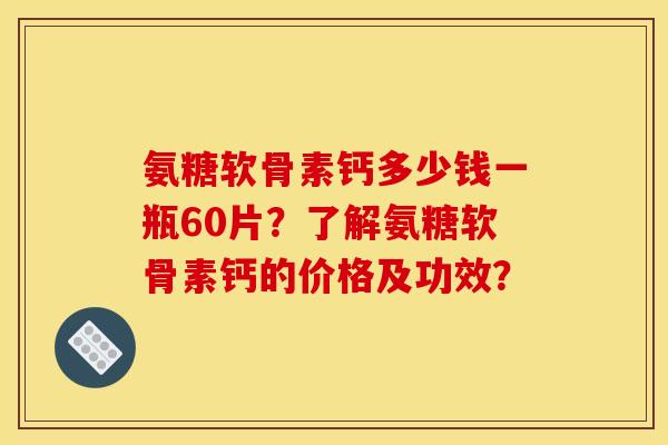 氨糖软骨素钙多少钱一瓶60片？了解氨糖软骨素钙的价格及功效？