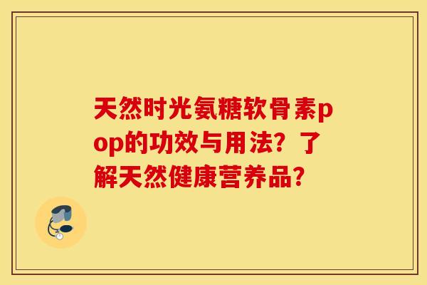 天然时光氨糖软骨素pop的功效与用法？了解天然健康营养品？