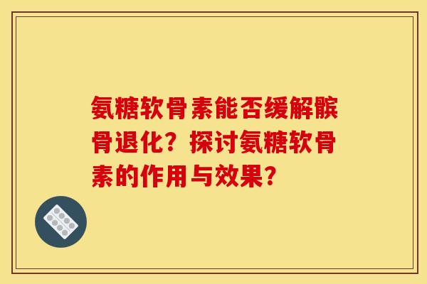 氨糖软骨素能否缓解髌骨退化？探讨氨糖软骨素的作用与效果？