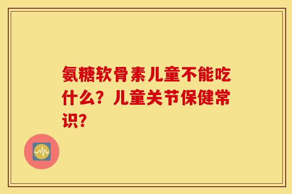 氨糖软骨素儿童不能吃什么?儿童关节保健常识? 氨糖软骨素儿童不能吃什么?儿童关节保健常识?
