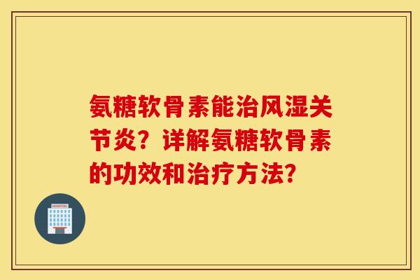 氨糖软骨素能治风湿关节炎？详解氨糖软骨素的功效和治疗方法？
