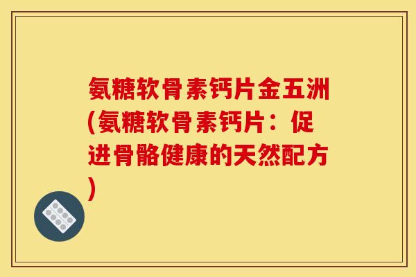 氨糖软骨素钙片金五洲(氨糖软骨素钙片：促进骨骼健康的天然配方)