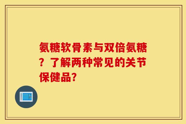 氨糖软骨素与双倍氨糖？了解两种常见的关节保健品？
