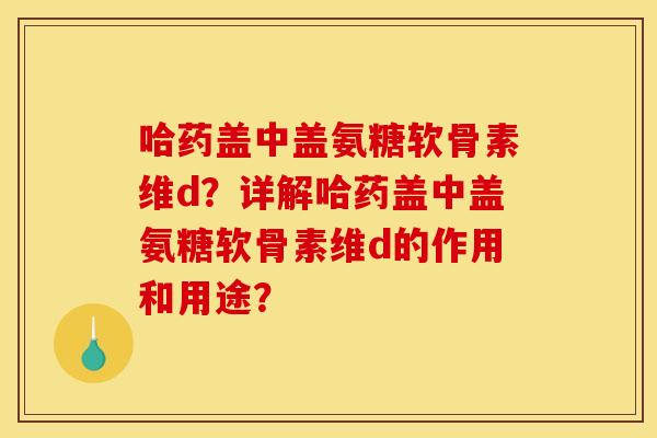 哈药盖中盖氨糖软骨素维d？详解哈药盖中盖氨糖软骨素维d的作用和用途？