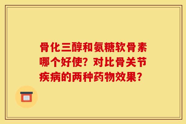 骨化三醇和氨糖软骨素哪个好使？对比骨关节疾病的两种药物效果？