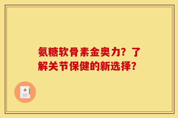 氨糖软骨素金奥力？了解关节保健的新选择？
