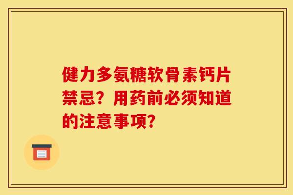 健力多氨糖软骨素钙片禁忌？用药前必须知道的注意事项？