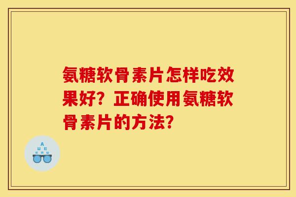 氨糖软骨素片怎样吃效果好？正确使用氨糖软骨素片的方法？