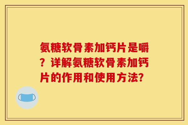 氨糖软骨素加钙片是嚼？详解氨糖软骨素加钙片的作用和使用方法？