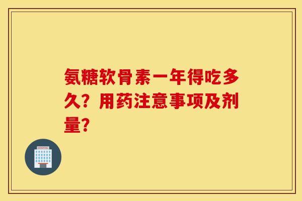 氨糖软骨素一年得吃多久？用药注意事项及剂量？