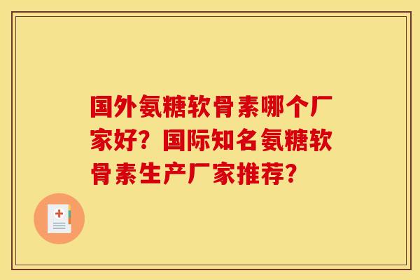 国外氨糖软骨素哪个厂家好？国际知名氨糖软骨素生产厂家推荐？