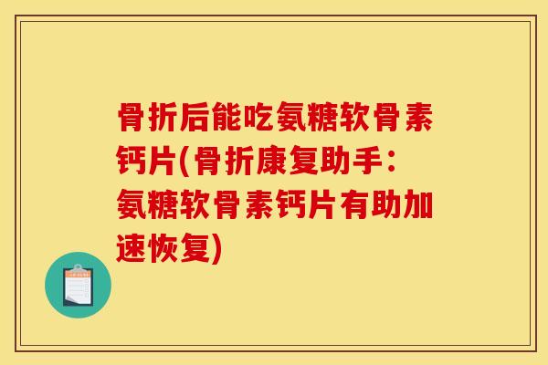 骨折后能吃氨糖软骨素钙片(骨折康复助手：氨糖软骨素钙片有助加速恢复)