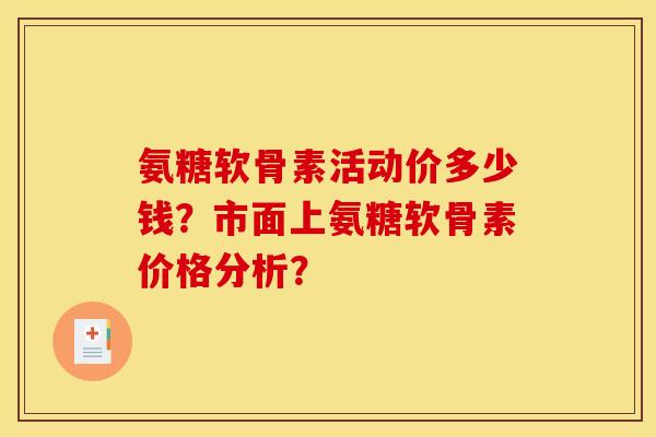 氨糖软骨素活动价多少钱?市面上氨糖软骨素价格分析? 氨糖软骨素活动价多少钱?市面上氨糖软骨素价格分析?
