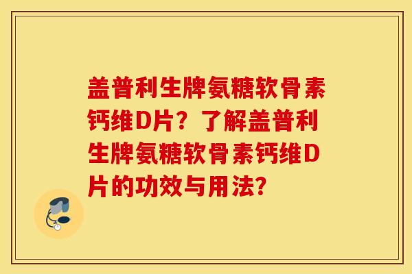 盖普利生牌氨糖软骨素钙维D片?了解盖普利生牌氨糖软骨素钙维D片的功效与用法? 盖普利生牌氨糖软骨素钙维D片?了解盖普利生牌氨糖软骨素钙维D片的功效与用法?