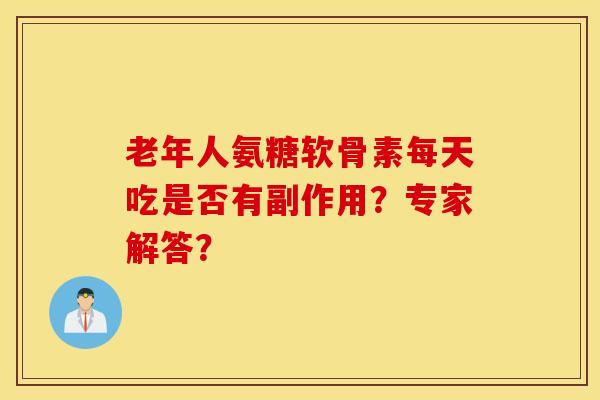 老年人氨糖软骨素每天吃是否有副作用?专家解答? 老年人氨糖软骨素每天吃是否有副作用?专家解答?