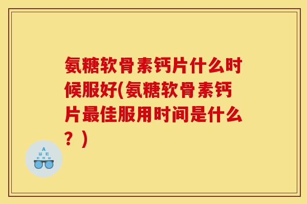 氨糖软骨素钙片什么时候服好(氨糖软骨素钙片最佳服用时间是什么?) 氨糖软骨素钙片什么时候服好(氨糖软骨素钙片最佳服用时间是什么?)