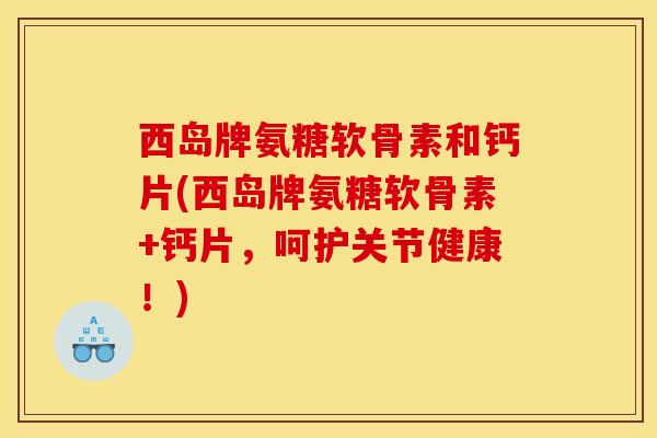 西岛牌氨糖软骨素和钙片(西岛牌氨糖软骨素+钙片，呵护关节健康！)