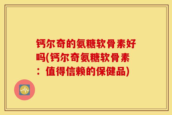 钙尔奇的氨糖软骨素好吗(钙尔奇氨糖软骨素:值得信赖的保健品) 钙尔奇的氨糖软骨素好吗(钙尔奇氨糖软骨素:值得信赖的保健品)