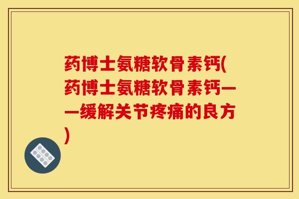 药博士氨糖软骨素钙(药博士氨糖软骨素钙——缓解关节疼痛的良方)