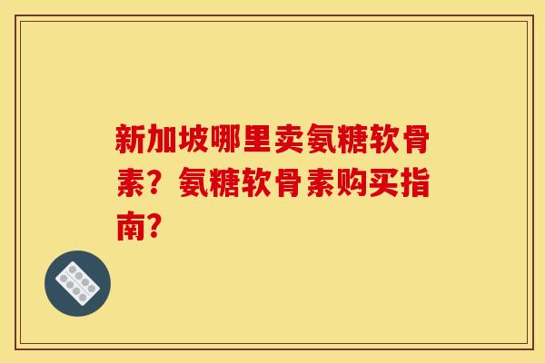 新加坡哪里卖氨糖软骨素？氨糖软骨素购买指南？