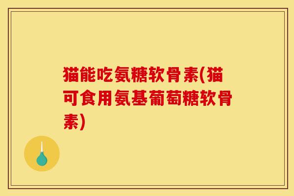 猫能吃氨糖软骨素(猫可食用氨基葡萄糖软骨素)