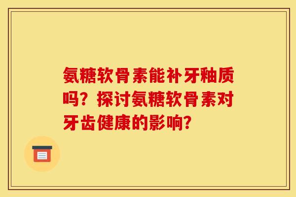 氨糖软骨素能补牙釉质吗？探讨氨糖软骨素对牙齿健康的影响？