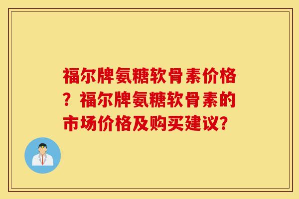 福尔牌氨糖软骨素价格？福尔牌氨糖软骨素的市场价格及购买建议？