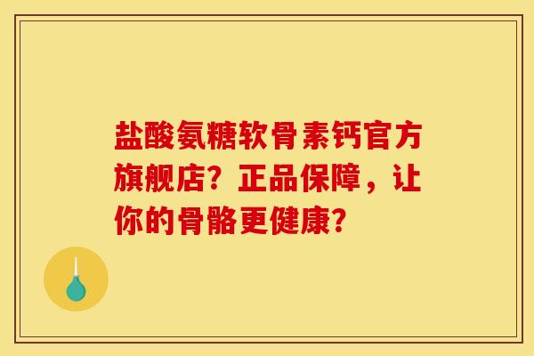 盐酸氨糖软骨素钙官方旗舰店？正品保障，让你的骨骼更健康？
