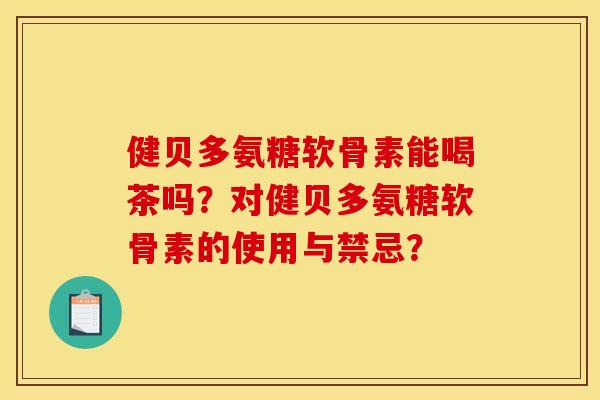 健贝多氨糖软骨素能喝茶吗？对健贝多氨糖软骨素的使用与禁忌？