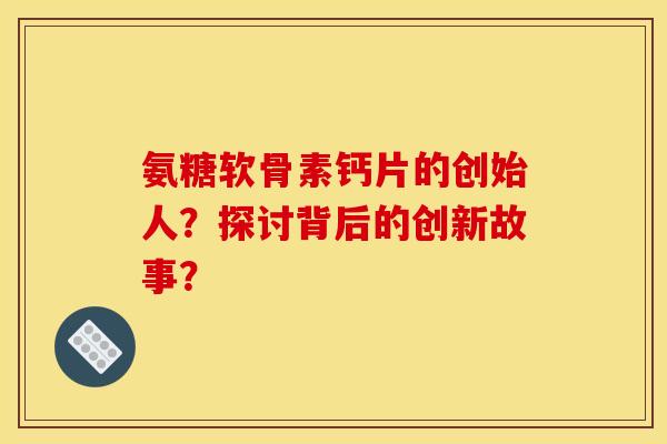 氨糖软骨素钙片的创始人？探讨背后的创新故事？