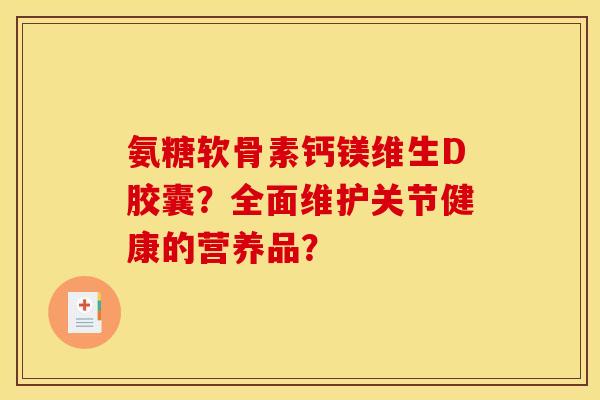 氨糖软骨素钙镁维生D胶囊？全面维护关节健康的营养品？