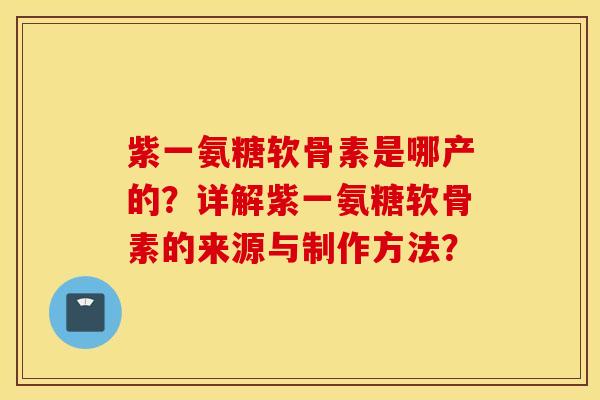 紫一氨糖软骨素是哪产的？详解紫一氨糖软骨素的来源与制作方法？