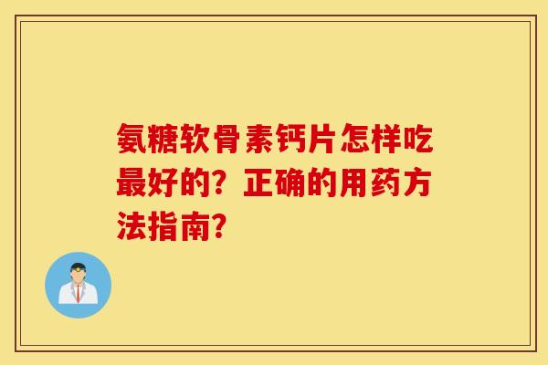 氨糖软骨素钙片怎样吃最好的？正确的用药方法指南？