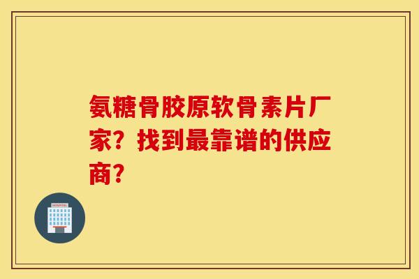 氨糖骨胶原软骨素片厂家？找到最靠谱的供应商？