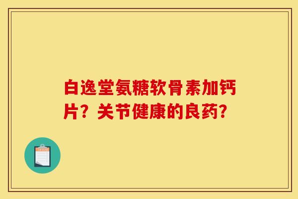 白逸堂氨糖软骨素加钙片？关节健康的良药？
