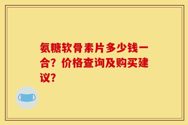 氨糖软骨素片多少钱一合？价格查询及购买建议？