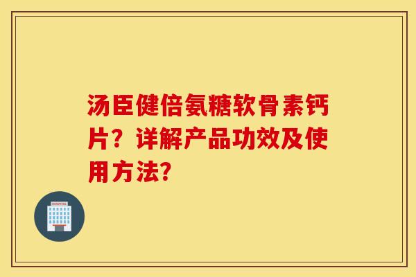 汤臣健倍氨糖软骨素钙片？详解产品功效及使用方法？