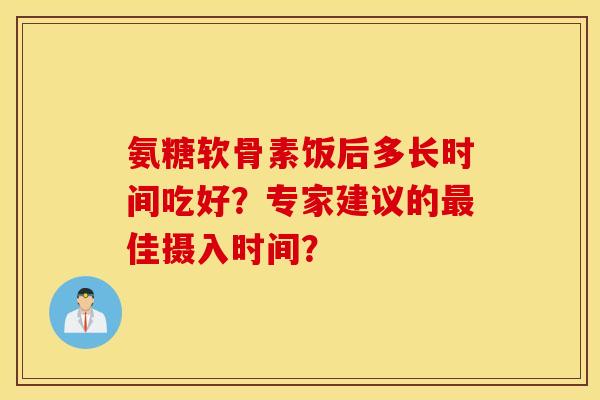 氨糖软骨素饭后多长时间吃好？专家建议的最佳摄入时间？